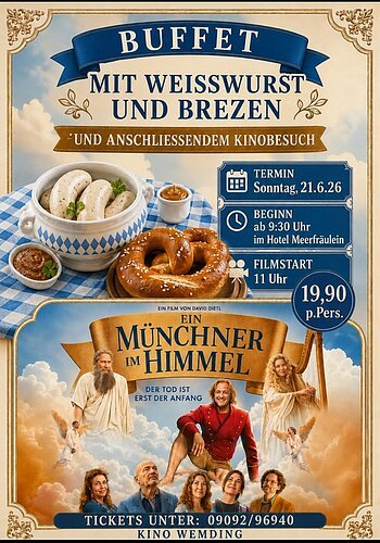 Ein hochformatiges Werbeplakat informiert über eine kombinierte Veranstaltung aus bayerischem Frühstücksbuffet und Kinobesuch.

Im oberen Bereich wird ein Buffet mit Weißwurst und Brezen angekündigt. Daneben sind appetitlich angerichtete Weißwürste, süßer Senf und eine große Breze auf einer blau-weiß karierten Tischdecke dargestellt.

Rechts werden die wichtigsten Informationen übersichtlich aufgeführt: Die Veranstaltung findet am Sonntag, den 21. Juni 2026 statt. Das Buffet beginnt um 9:30 Uhr im Hotel Meerfräulein, der Film startet um 11:00 Uhr. Der Gesamtpreis beträgt 19,90 Euro pro Person.

Im unteren Bereich ist das Filmplakat der Komödie „Ein Münchner im Himmel“ zu sehen. Mehrere Figuren befinden sich in einer wolkenreichen Himmelslandschaft und vermitteln eine humorvolle, bayerische Atmosphäre.

Am unteren Rand stehen die Ticketnummer 09092 96940 und der Veranstaltungsort Kino Wemding.

Das Plakat vermittelt eine gemütliche, traditionelle und gesellige Stimmung und richtet sich an Gäste, die bayerische Spezialitäten und einen unterhaltsamen Kinovormittag genießen möchten.