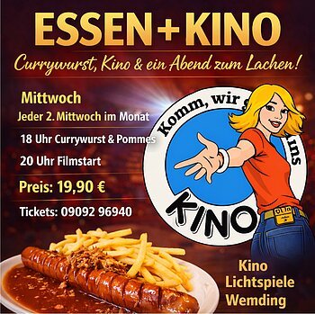 Ein farbintensives Werbebild mit warmem, rot-orangem Hintergrund bewirbt eine kombinierte Veranstaltung aus Essen und Kino. Im oberen Bereich steht groß „Essen + Kino“, ergänzt durch den Slogan „Currywurst, Kino & ein Abend zum Lachen!“.....Links sind die wichtigsten Informationen klar strukturiert: Die Veranstaltung findet jeden zweiten Mittwoch im Monat statt. Um 18 Uhr gibt es Currywurst mit Pommes, um 20 Uhr beginnt der Film. Der Preis beträgt 19,90 Euro. Eine Telefonnummer für Reservierungen ist angegeben.....Im unteren Bereich ist ein Teller mit Currywurst und Pommes abgebildet. Rechts steht eine stilisierte, lächelnde Frau, die mit ausgestreckter Hand eine einladende Geste macht. Neben ihr ist ein rundes Logo mit dem Wort „Kino“ zu sehen. Unten rechts wird der Veranstaltungsort „Kino Lichtspiele Wemding“ genannt.....Das Bild vermittelt eine lockere, gesellige Atmosphäre und spricht Menschen an, die einen unterhaltsamen Abend mit Essen und Kino verbringen möchten.